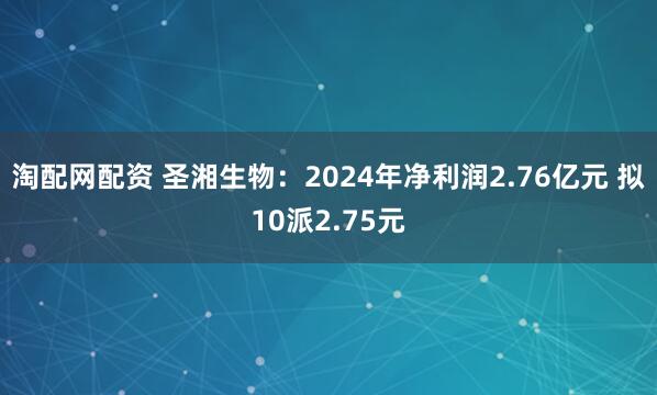 淘配网配资 圣湘生物：2024年净利润2.76亿元 拟10派2.75元