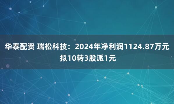 华泰配资 瑞松科技：2024年净利润1124.87万元 拟10转3股派1元