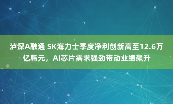 泸深A融通 SK海力士季度净利创新高至12.6万亿韩元,AI芯片需求强劲带动业绩飙升