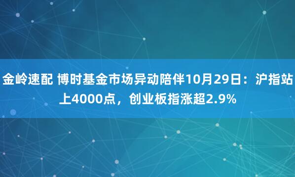 金岭速配 博时基金市场异动陪伴10月29日:沪指站上4000点,创业板指涨超2.9%
