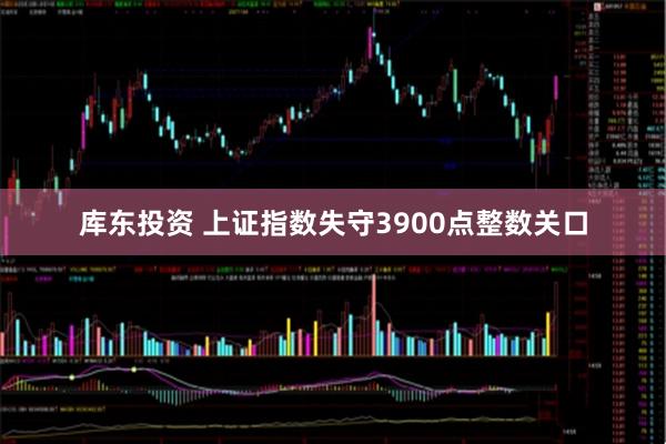 库东投资 上证指数失守3900点整数关口