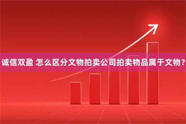 诚信双盈 怎么区分文物拍卖公司拍卖物品属于文物？