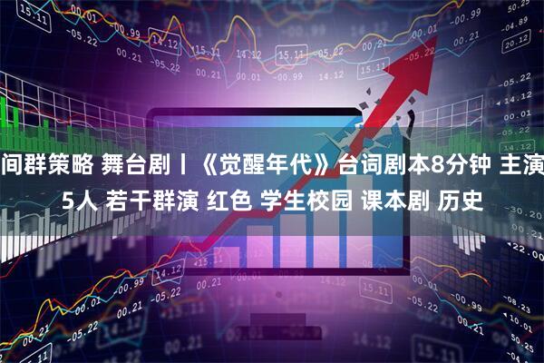 间群策略 舞台剧丨《觉醒年代》台词剧本8分钟 主演5人 若干群演 红色 学生校园 课本剧 历史