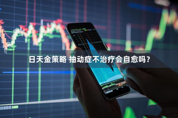 日天金策略 抽动症不治疗会自愈吗？