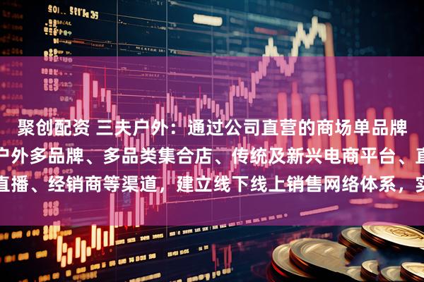 聚创配资 三夫户外:通过公司直营的商场单品牌店、滑雪场单品牌店、户外多品牌、多品类集合店、传统及新兴电商平台、直播、经销商等渠道,建立线下线上销售网络体系,实现品牌化运营的战略转型