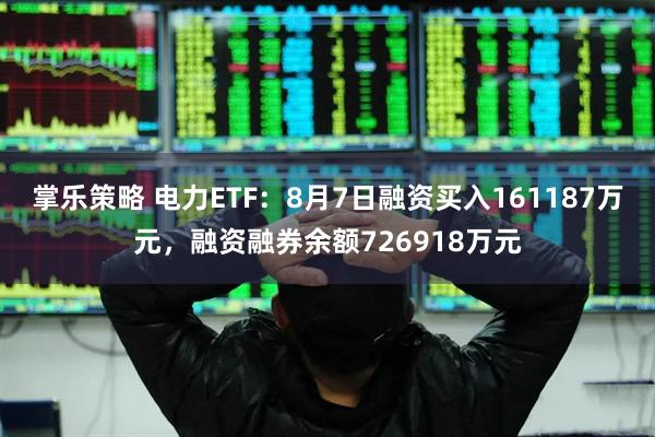 掌乐策略 电力ETF：8月7日融资买入161187万元，融资融券余额726918万元