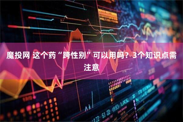 魔投网 这个药“跨性别”可以用吗？3个知识点需注意