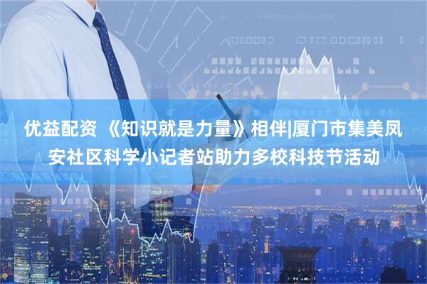 优益配资 《知识就是力量》相伴|厦门市集美凤安社区科学小记者站助力多校科技节活动