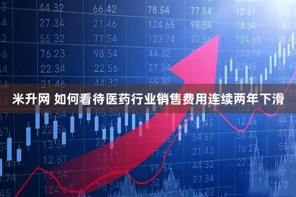 米升网 如何看待医药行业销售费用连续两年下滑
