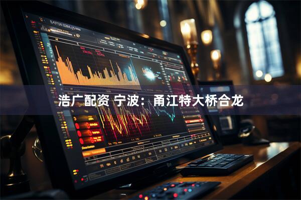 浩广配资 宁波：甬江特大桥合龙